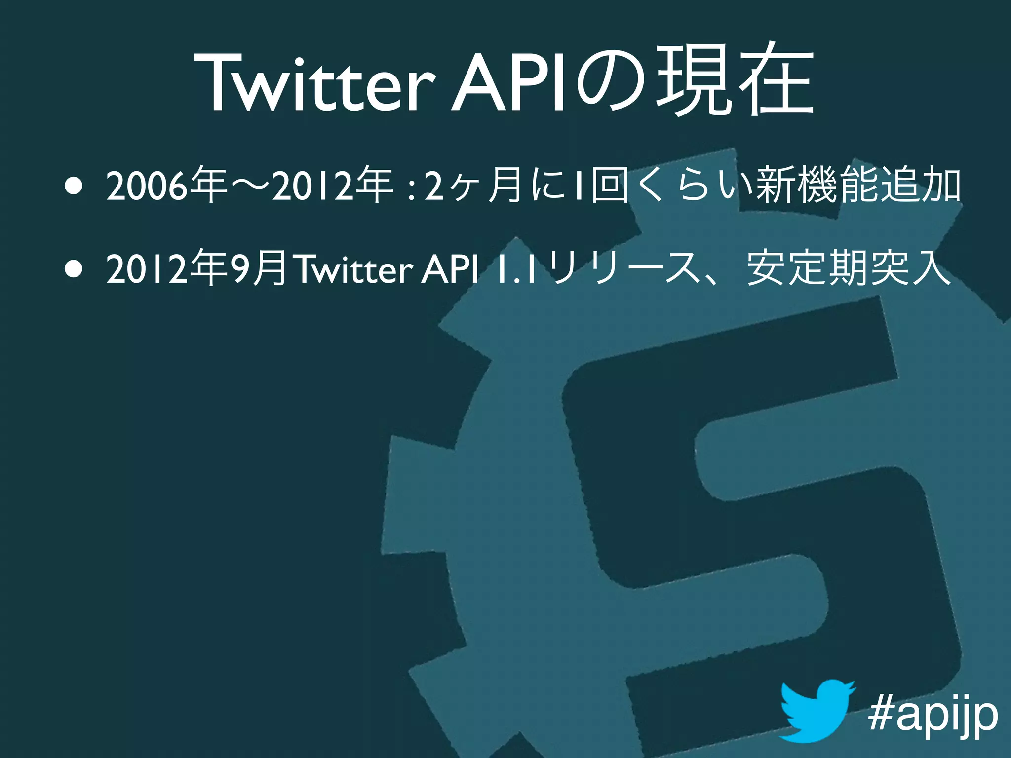 #apijp
Twitter APIの現在
• 2006年∼2012年 : 2ヶ月に1回くらい新機能追加	

• 2012年9月Twitter API 1.1リリース、安定期突入
 