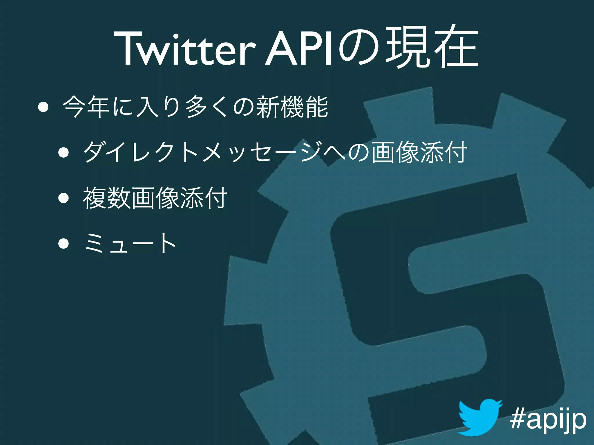 #apijp
Twitter APIの現在
• 今年に入り多くの新機能	

• ダイレクトメッセージへの画像添付	

• 複数画像添付	

• ミュート
 