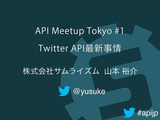#apijp
API Meetup Tokyo #1
Twitter API最新事情
@yusuke
株式会社サムライズム 山本 裕介
 