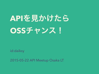 APIを見かけたら
OSSチャンス！
id:daiksy
2015-05-22 API Meetup Osaka LT
 