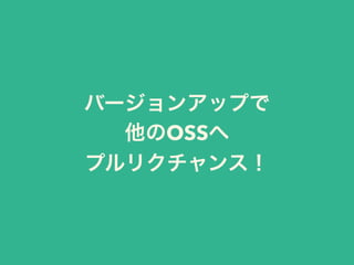 バージョンアップで
他のOSSへ
プルリクチャンス！
 