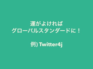 運がよければ
グローバルスタンダードに！
例) Twitter4j
 