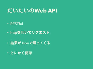 だいたいのWeb API
• RESTful
• httpを叩いてリクエスト
• 結果がJsonで帰ってくる
• とにかく簡単
 