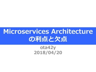 Microservices Architecture
の利点と欠点
ota42y
2018/04/20
 