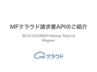 MFクラウド請求書APIのご紹介
2015/10/23@API Meetup Tokyo10
@syguer
 