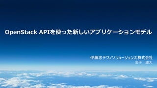 OpenStack APIを使った新しいアプリケーションモデル
金子 雄大
 