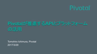 Pivotalが推進するAPIとプラットフォーム
の活用	
Tomohiro Ichimura, Pivotal
2017/3/29
 