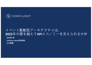 イベント駆動型アーキテクチャは、
2025年の壁を越えてAPIエコノミーを⽀えられるか!?
2022年1月
Confluent Japan合同会社
小川高寛
 