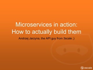 Microservices in action:
How to actually build them
Andrzej Jarzyna, the API guy from 3scale ;)
 