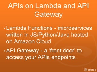 APIs on Lambda and API
Gateway
• Lambda Functions - microservices
written in JS/Python/Java hosted
on Amazon Cloud
• API Gateway - a ‘front door’ to
access your APIs endpoints
 