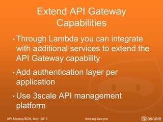API Meetup BCN, Nov. 2015 Andrzej Jarzyna
Extend API Gateway
Capabilities
• Through Lambda you can integrate
with additional services to extend the
API Gateway capability
• Add authentication layer per
application
• Use 3scale API management
platform
 