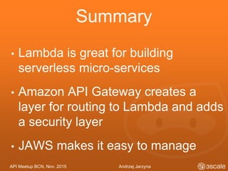 API Meetup BCN, Nov. 2015 Andrzej Jarzyna
Summary
• Lambda is great for building
serverless micro-services
• Amazon API Gateway creates a
layer for routing to Lambda and adds
a security layer
• JAWS makes it easy to manage
 