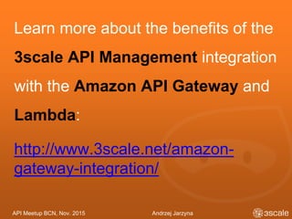 API Meetup BCN, Nov. 2015 Andrzej Jarzyna
Learn more about the benefits of the
3scale API Management integration
with the Amazon API Gateway and
Lambda:
http://www.3scale.net/amazon-
gateway-integration/
 