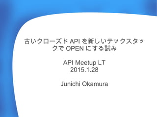 古いクローズド API を新しいテックスタッ
クで OPEN にする試み
API Meetup LT
2015.1.28
Junichi Okamura
 