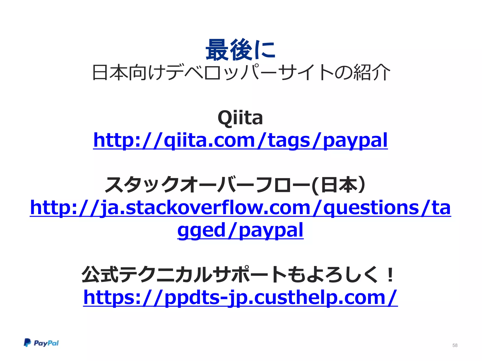 最後に
日本向けデベロッパーサイトの紹介
Qiita
http://qiita.com/tags/paypal
スタックオーバーフロー(日本）
http://ja.stackoverflow.com/questions/ta
gged/paypal
公式テクニカルサポートもよろしく！
https://ppdts-jp.custhelp.com/
58
 