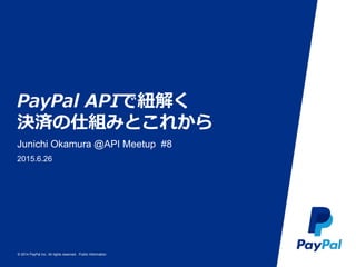 © 2014 PayPal Inc. All rights reserved. Public Information
PayPal APIで紐解く
決済の仕組みとこれから
Junichi Okamura @API Meetup #8
2015.6.26
 