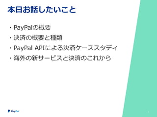 本日お話したいこと
・PayPalの概要
・決済の概要と種類
・PayPal APIによる決済ケーススタディ
・海外の新サービスと決済のこれから
3
 