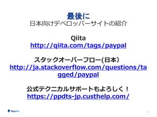 最後に
日本向けデベロッパーサイトの紹介
Qiita
http://qiita.com/tags/paypal
スタックオーバーフロー(日本）
http://ja.stackoverflow.com/questions/ta
gged/paypal
公式テクニカルサポートもよろしく！
https://ppdts-jp.custhelp.com/
58
 