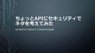 ちょっとAPIにセキュリティで
ネタを考えてみた
API MEETUP TOKYO #12 MASAKI.KAIAMI
 