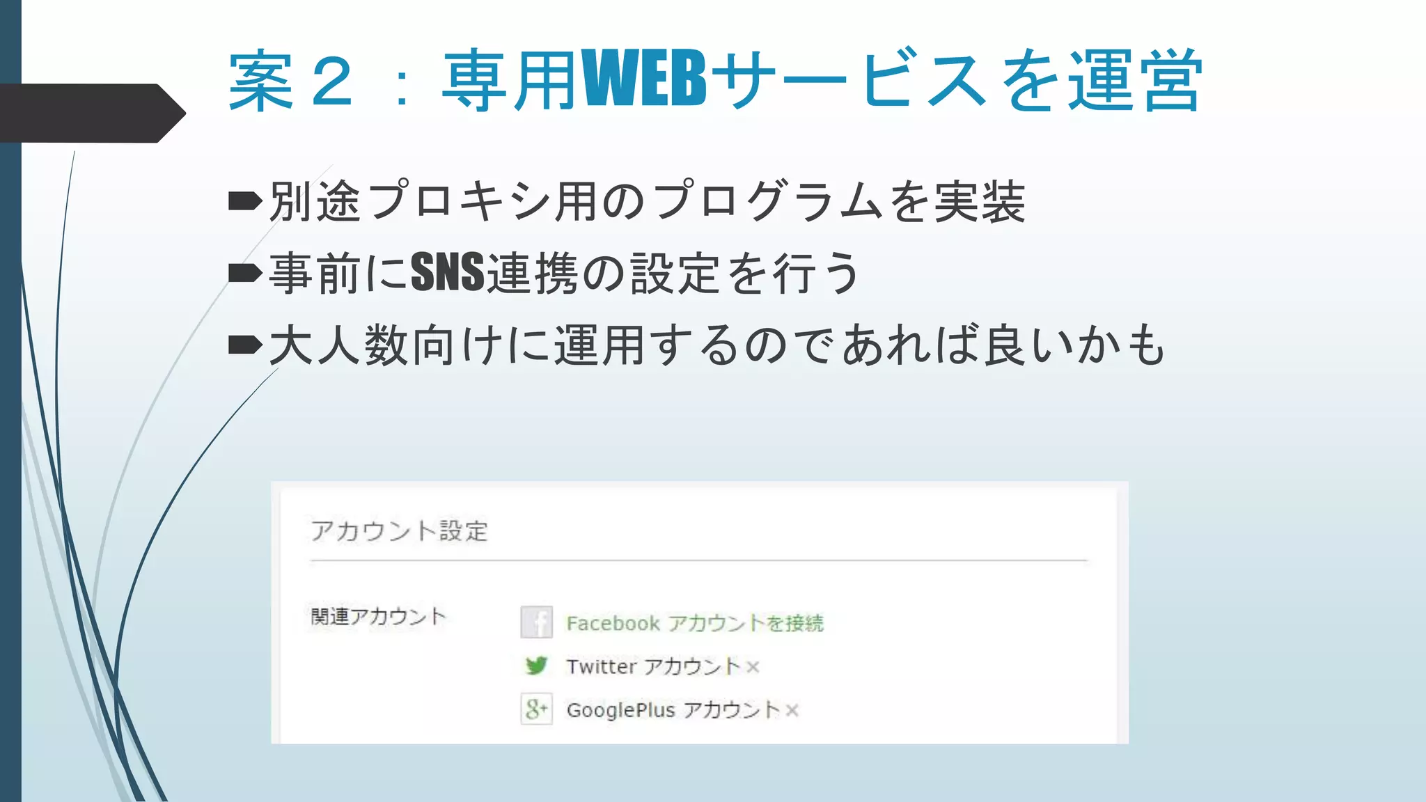 案２：専用WEBサービスを運営
別途プロキシ用のプログラムを実装
事前にSNS連携の設定を行う
大人数向けに運用するのであれば良いかも
 