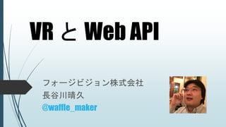 VR と Web API
フォージビジョン株式会社
長谷川晴久
@waffle_maker
 
