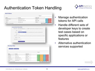 Authentication Token Handling
• Manage authentication
tokens for API calls
• Handle different sets of
developer keys to create
test cases based on
specific applications or
features
• Alternative authentication
services supported

© 2013 APImetrics, Inc. All Rights Reserved. Confidential.

8

www.apimetrics.io

 
