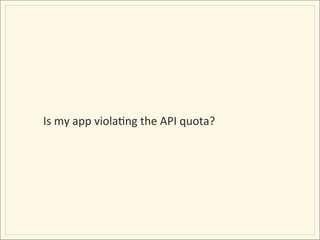 Is	
  my	
  app	
  violaIng	
  the	
  API	
  quota?	
  
 