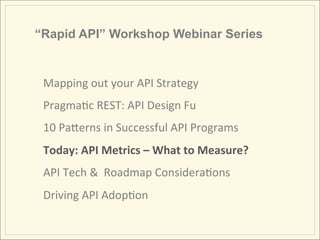 “Rapid API” Workshop Webinar Series


 Mapping	
  out	
  your	
  API	
  Strategy	
  	
  
 PragmaIc	
  REST:	
  API	
  Design	
  Fu	
  
 10	
  PaMerns	
  in	
  Successful	
  API	
  Programs	
  
 Today:	
  API	
  Metrics	
  –	
  What	
  to	
  Measure?	
  
 API	
  Tech	
  &	
  	
  Roadmap	
  ConsideraIons	
  
 Driving	
  API	
  AdopIon	
  
 