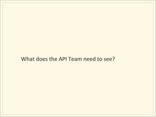What	
  does	
  the	
  API	
  Team	
  need	
  to	
  see?	
  
 