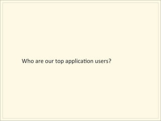 Who	
  are	
  our	
  top	
  applicaIon	
  users?	
  
 