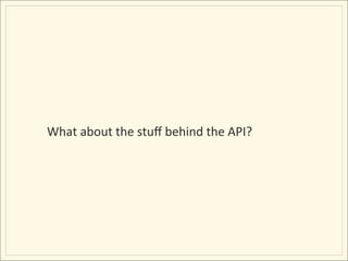 What	
  about	
  the	
  stuﬀ	
  behind	
  the	
  API?	
  
 