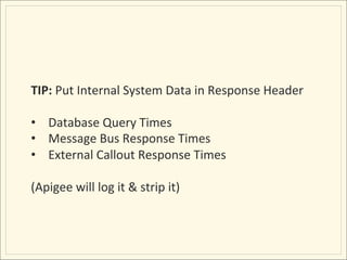 TIP:	
  Put	
  Internal	
  System	
  Data	
  in	
  Response	
  Header	
  
	
  
•  Database	
  Query	
  Times	
  
•  Message	
  Bus	
  Response	
  Times	
  
•  External	
  Callout	
  Response	
  Times	
  

(Apigee	
  will	
  log	
  it	
  &	
  strip	
  it)	
  
 