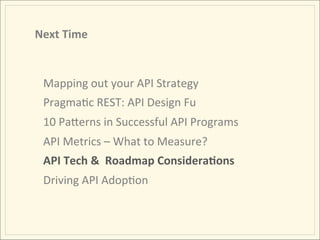 Next	
  Time	
  


  Mapping	
  out	
  your	
  API	
  Strategy	
  
  PragmaIc	
  REST:	
  API	
  Design	
  Fu	
  
  10	
  PaMerns	
  in	
  Successful	
  API	
  Programs	
  
  API	
  Metrics	
  –	
  What	
  to	
  Measure?	
  
  API	
  Tech	
  &	
  	
  Roadmap	
  ConsideraAons	
  
  Driving	
  API	
  AdopIon	
  
 