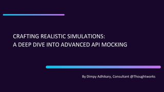 CRAFTING REALISTIC SIMULATIONS:
A DEEP DIVE INTO ADVANCED API MOCKING
By Dimpy Adhikary, Consultant @Thoughtworks
 