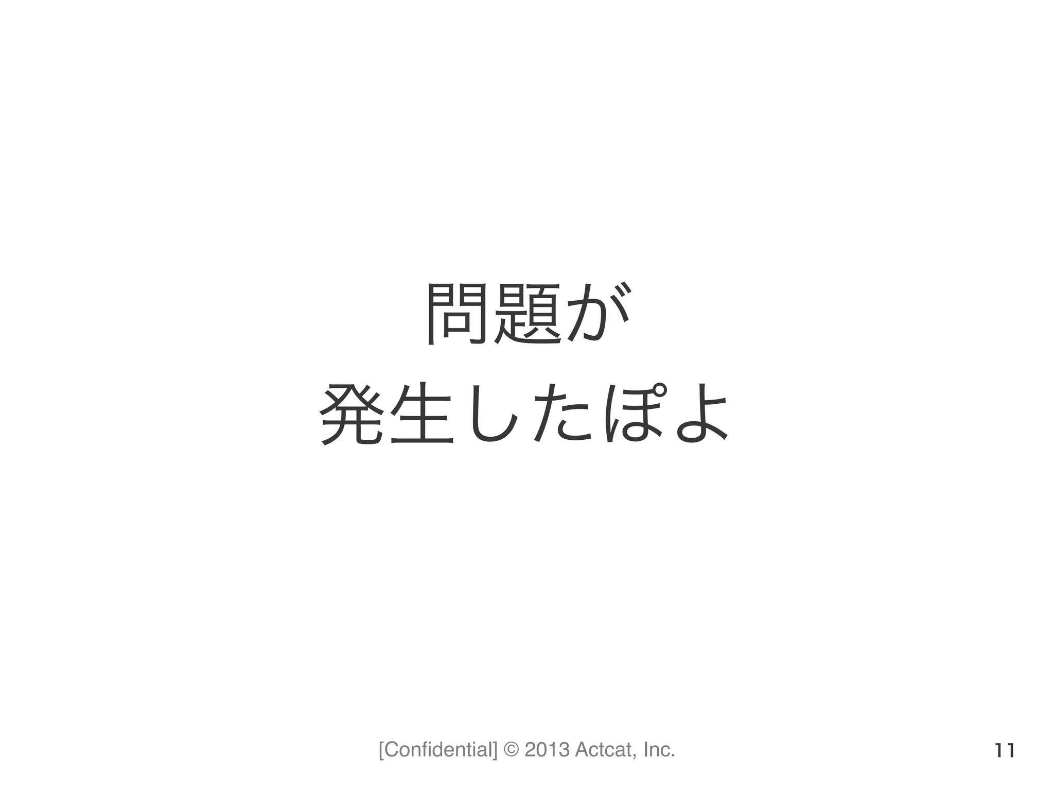 [Conﬁdential] © 2013 Actcat, Inc.
問題が	
  
発生したぽよ
11
 