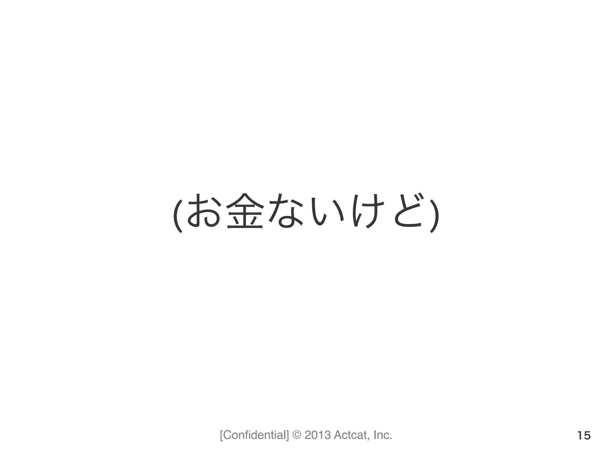 [Conﬁdential] © 2013 Actcat, Inc.
(お金ないけど)
15
 