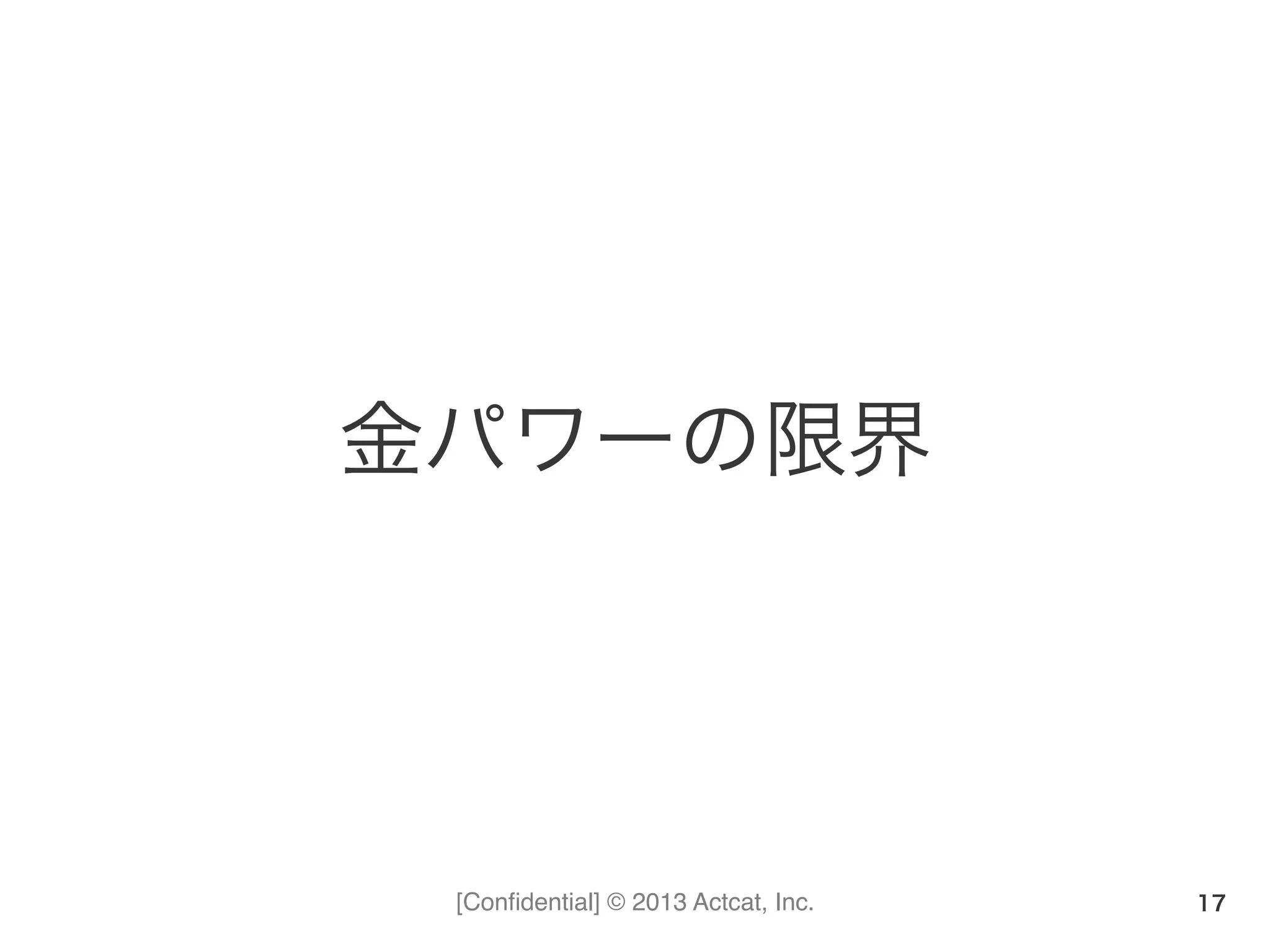 [Conﬁdential] © 2013 Actcat, Inc.
金パワーの限界
17
 