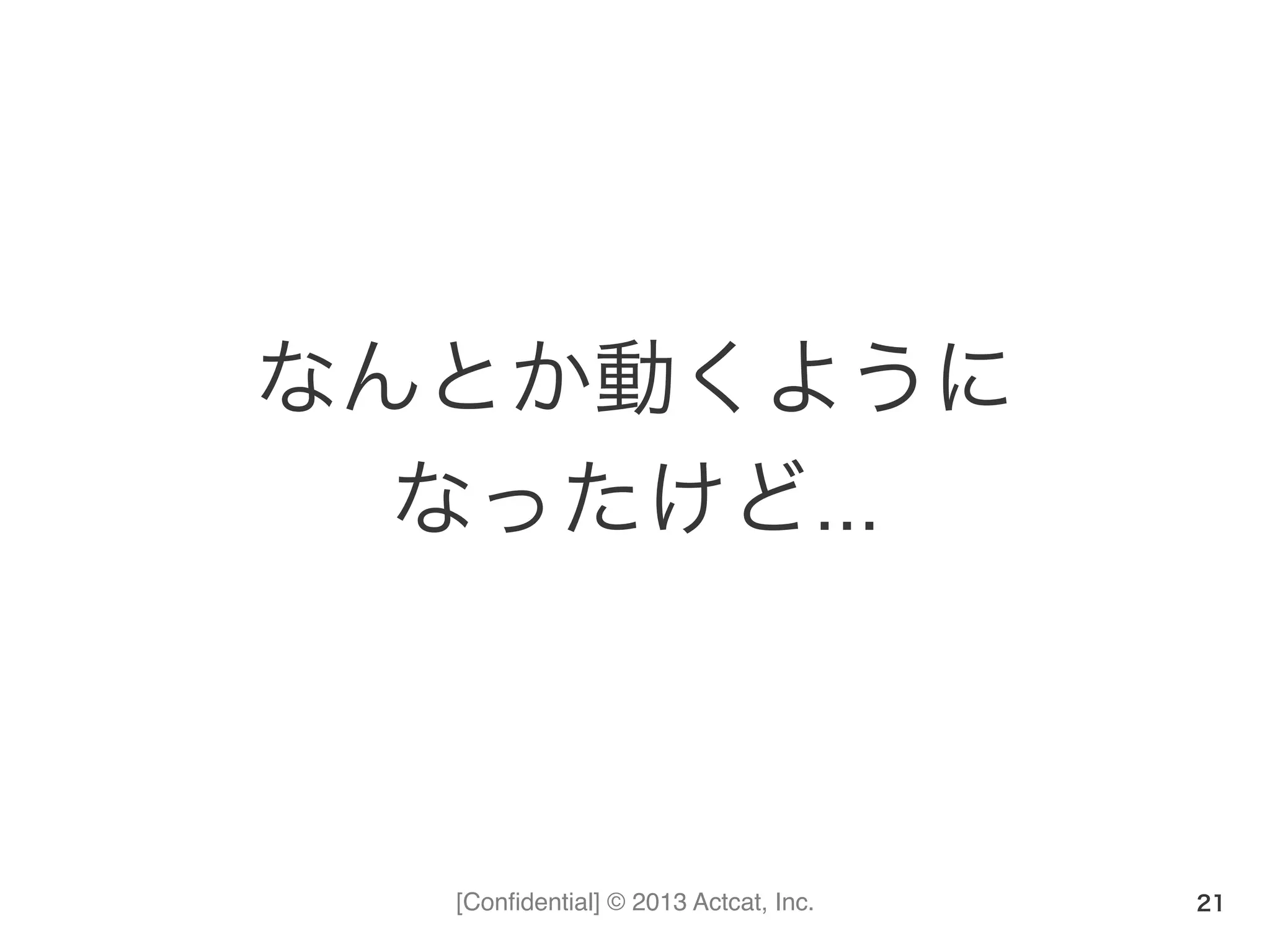[Conﬁdential] © 2013 Actcat, Inc.
なんとか動くように	
  
なったけど…	
  
21
 