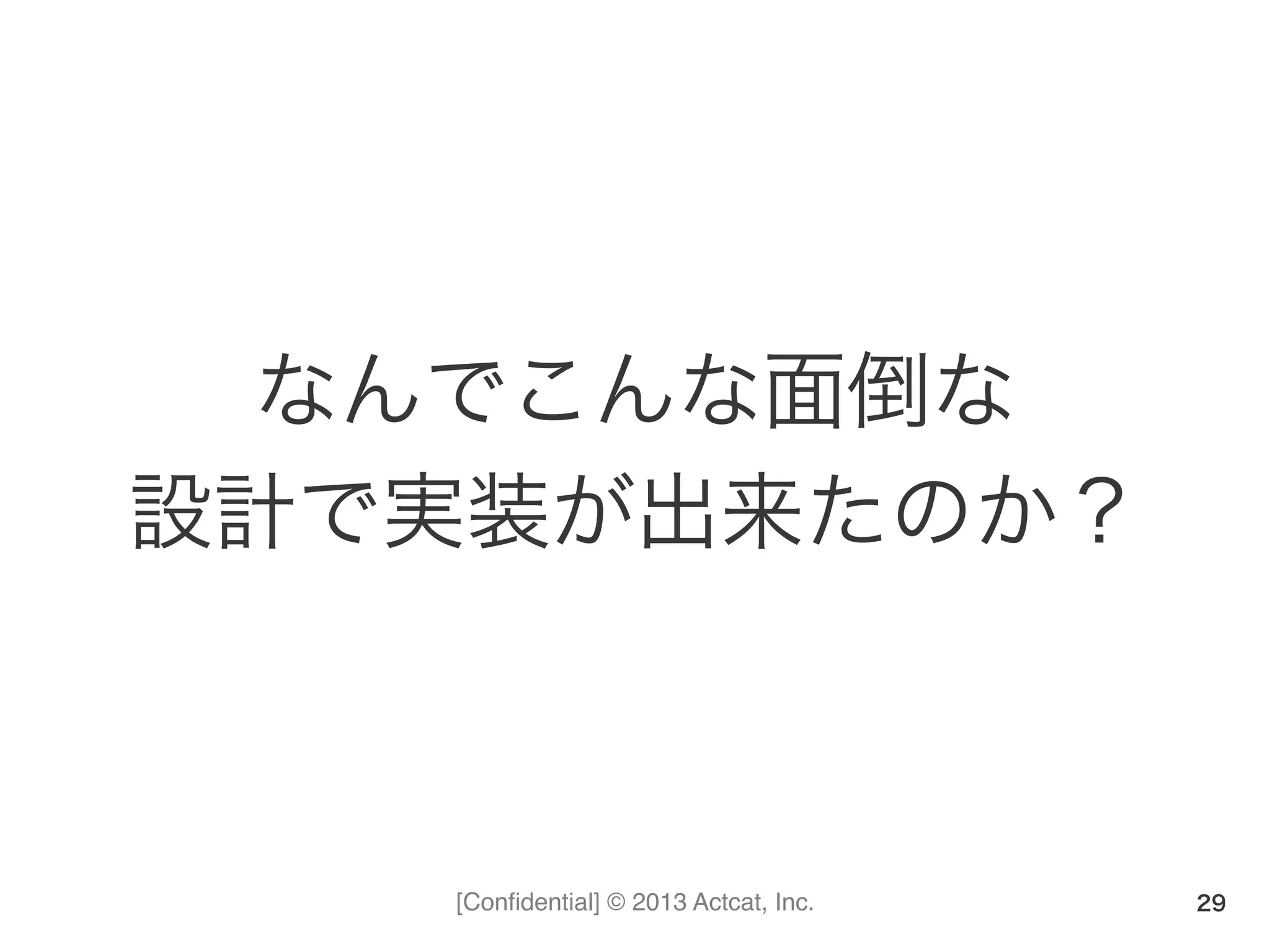 [Conﬁdential] © 2013 Actcat, Inc.
なんでこんな面倒な	
  
設計で実装が出来たのか？
29
 
