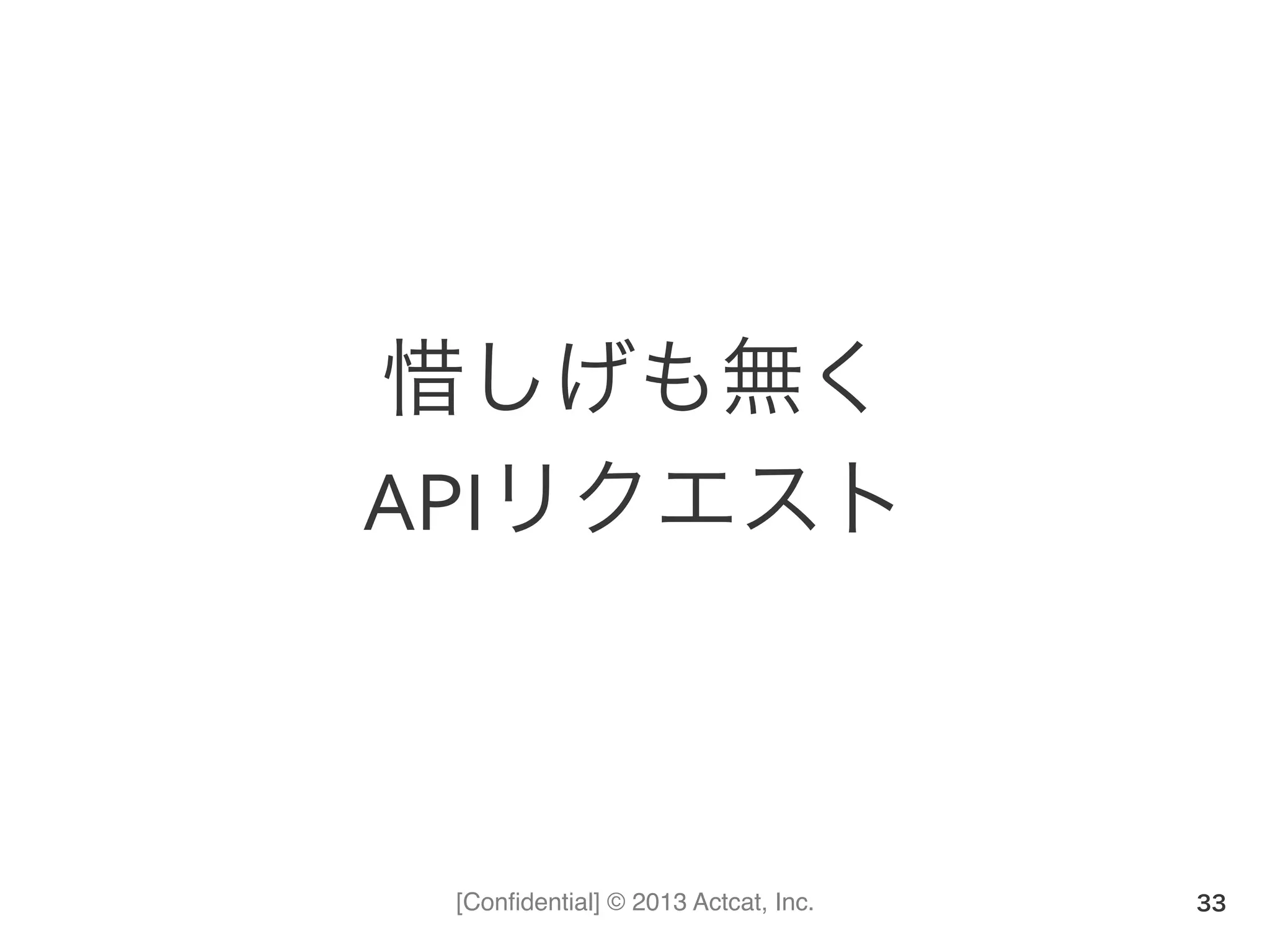 [Conﬁdential] © 2013 Actcat, Inc.
惜しげも無く	
  
APIリクエスト
33
 