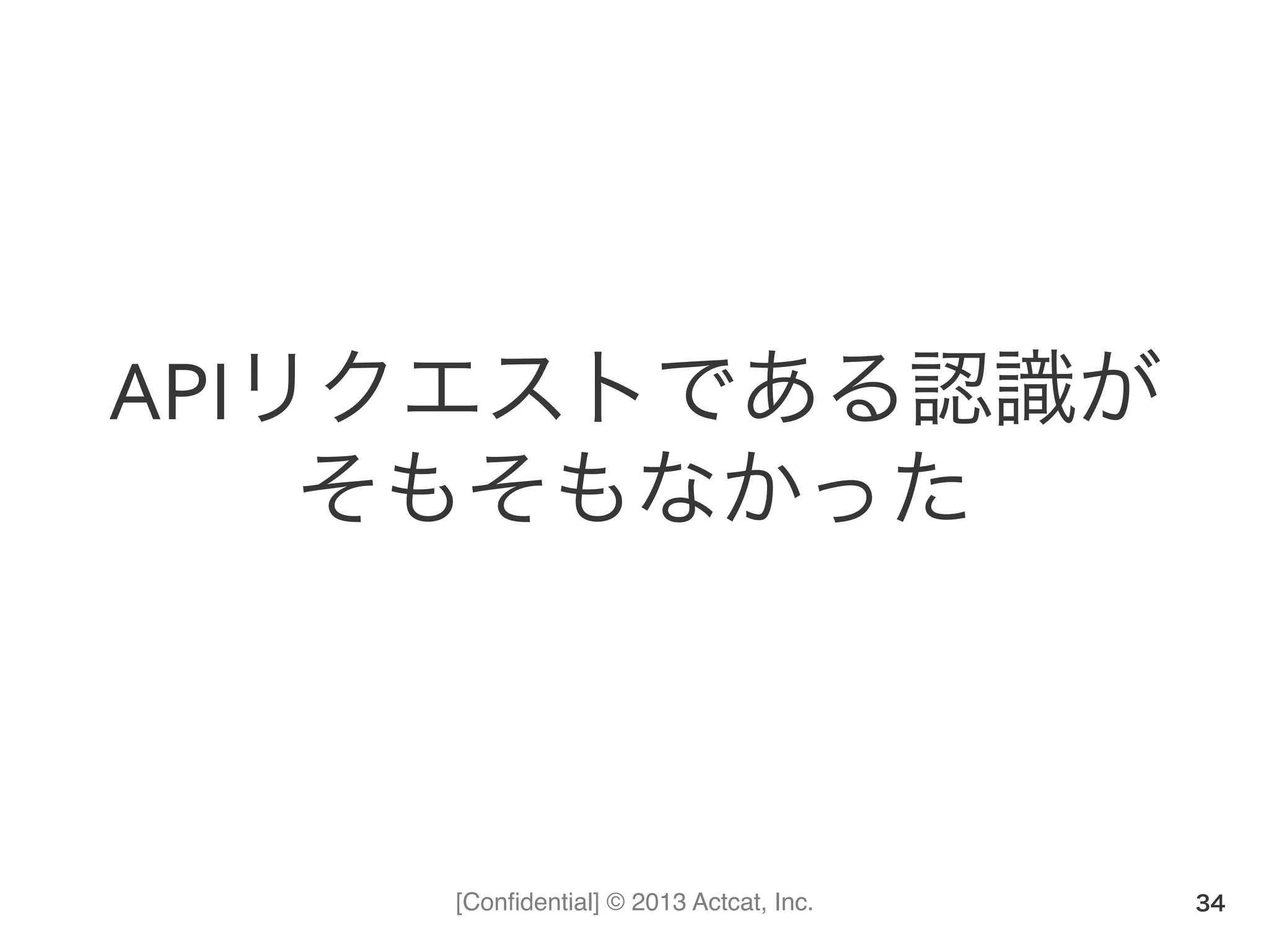 [Conﬁdential] © 2013 Actcat, Inc.
APIリクエストである認識が
そもそもなかった
34
 