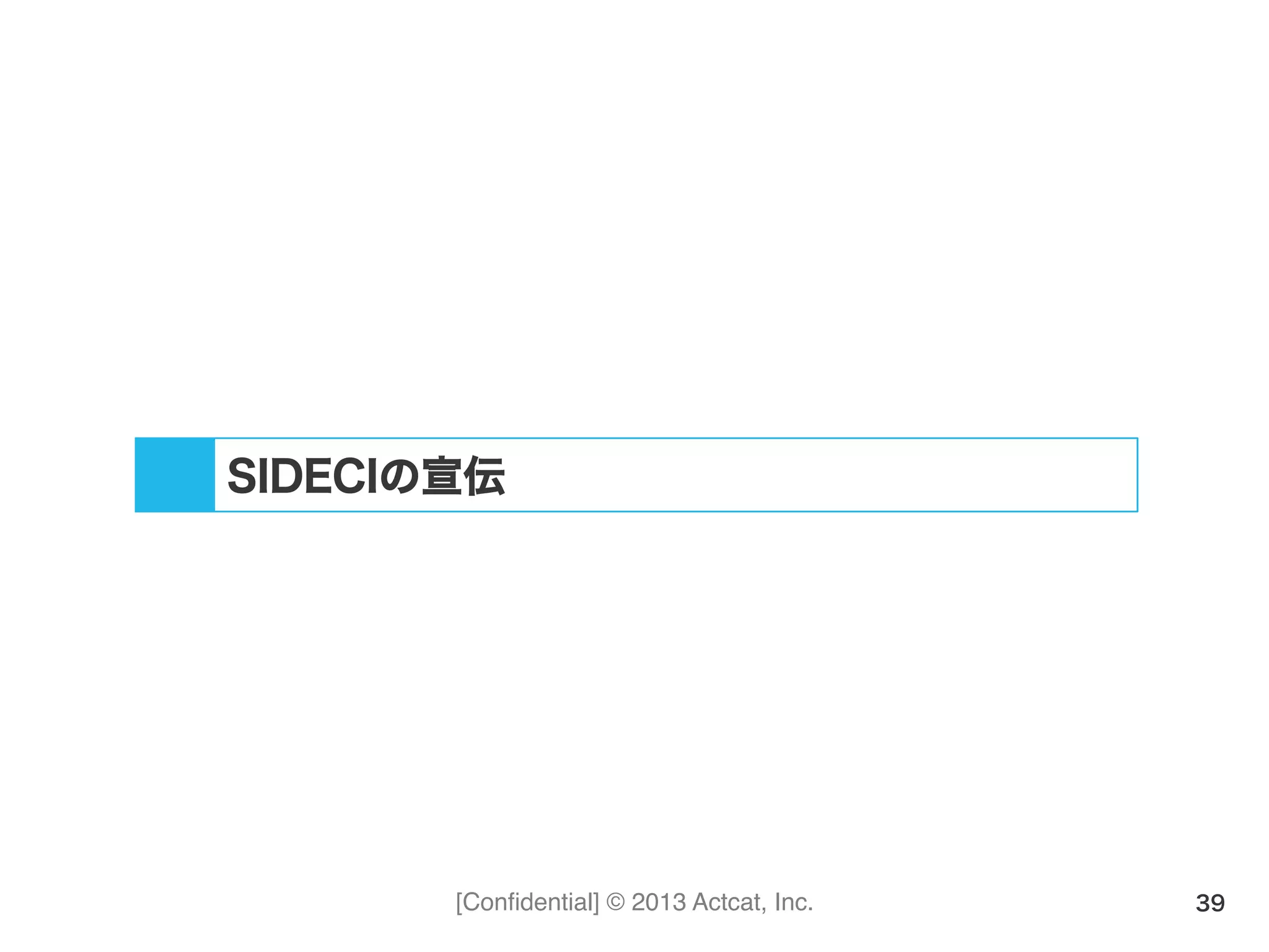 [Conﬁdential] © 2013 Actcat, Inc. 39
SIDECIの宣伝
 