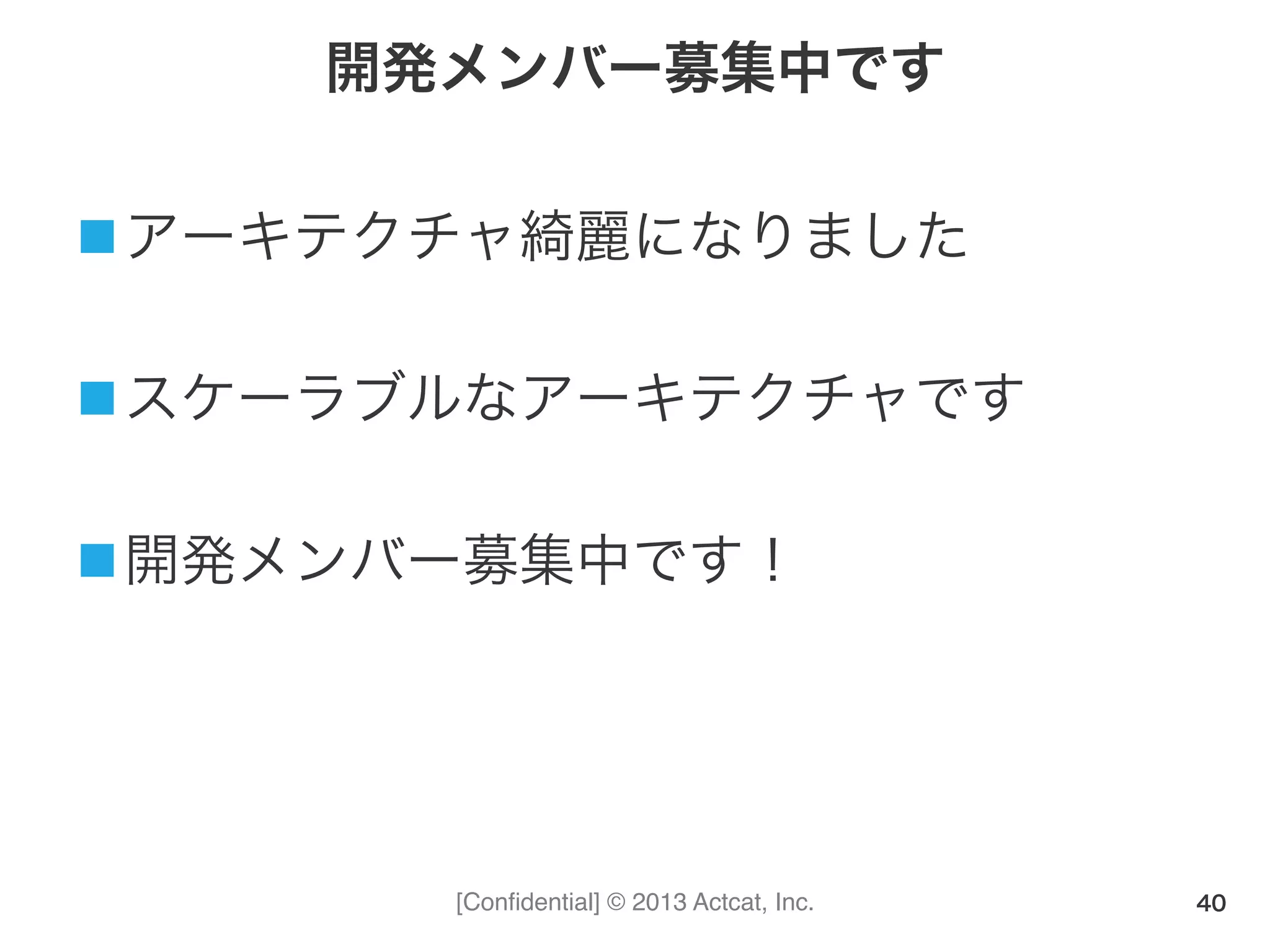[Conﬁdential] © 2013 Actcat, Inc.
開発メンバー募集中です
n アーキテクチャ綺麗になりました	
  
n スケーラブルなアーキテクチャです	
  
n 開発メンバー募集中です！
40
 