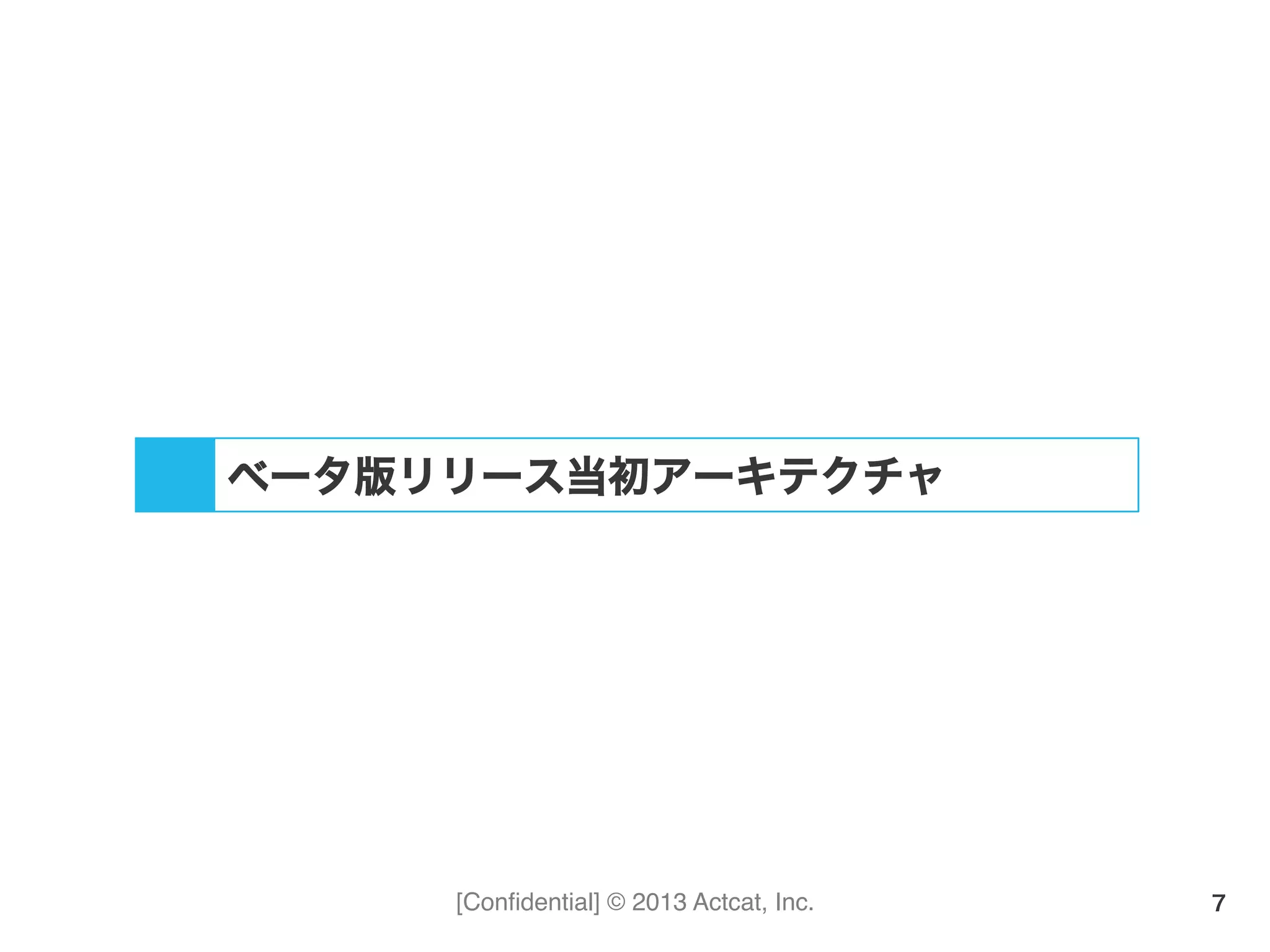 [Conﬁdential] © 2013 Actcat, Inc. 7
ベータ版リリース当初アーキテクチャ
 