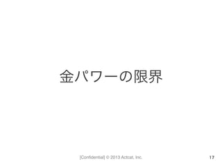 [Conﬁdential] © 2013 Actcat, Inc.
金パワーの限界
17
 