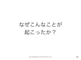 [Conﬁdential] © 2013 Actcat, Inc.
なぜこんなことが	
  
起こったか？
25
 