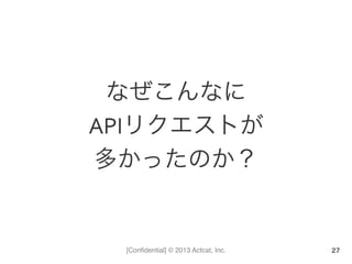 [Conﬁdential] © 2013 Actcat, Inc.
なぜこんなに	
  
APIリクエストが	
  
多かったのか？
27
 