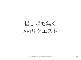 [Conﬁdential] © 2013 Actcat, Inc.
惜しげも無く	
  
APIリクエスト
33
 