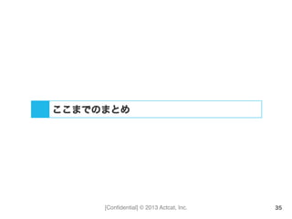 [Conﬁdential] © 2013 Actcat, Inc. 35
ここまでのまとめ
 