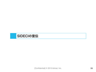 [Conﬁdential] © 2013 Actcat, Inc. 39
SIDECIの宣伝
 